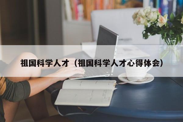 祖国科学人才（祖国科学人才心得体会）-第1张图片-科学人才网 - 优质科学人才招聘平台