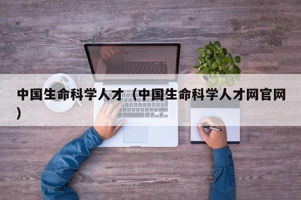 中国生命科学人才（中国生命科学人才网官网）-第1张图片-科学人才网 - 优质科学人才招聘平台