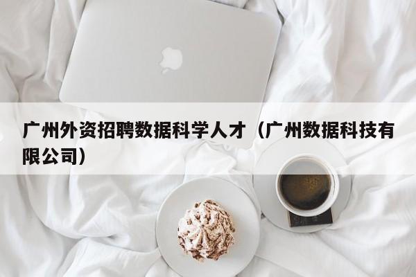广州外资招聘数据科学人才（广州数据科技有限公司）-第1张图片-科学人才网 - 优质科学人才招聘平台