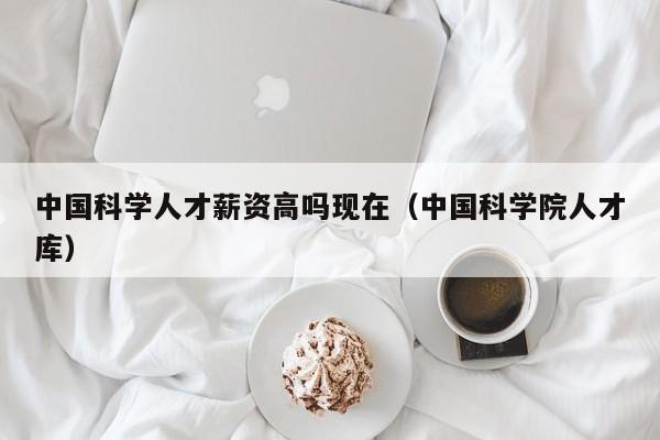 中国科学人才薪资高吗现在（中国科学院人才库）-第1张图片-科学人才网 - 优质科学人才招聘平台