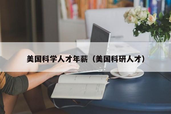 美国科学人才年薪（美国科研人才）-第1张图片-科学人才网 - 优质科学人才招聘平台