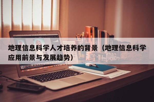 地理信息科学人才培养的背景（地理信息科学应用前景与发展趋势）-第1张图片-科学人才网 - 优质科学人才招聘平台
