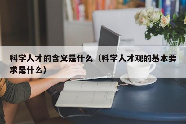 科学人才的含义是什么（科学人才观的基本要求是什么）-第1张图片-科学人才网 - 优质科学人才招聘平台