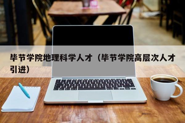 毕节学院地理科学人才（毕节学院高层次人才引进）-第1张图片-科学人才网 - 优质科学人才招聘平台
