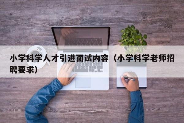 小学科学人才引进面试内容（小学科学老师招聘要求）-第1张图片-科学人才网 - 优质科学人才招聘平台