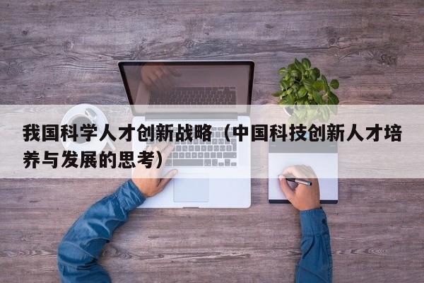 我国科学人才创新战略（中国科技创新人才培养与发展的思考）-第1张图片-科学人才网 - 优质科学人才招聘平台