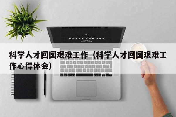 科学人才回国艰难工作（科学人才回国艰难工作心得体会）-第1张图片-科学人才网 - 优质科学人才招聘平台