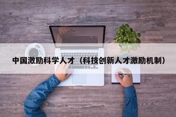 中国激励科学人才（科技创新人才激励机制）-第1张图片-科学人才网 - 优质科学人才招聘平台