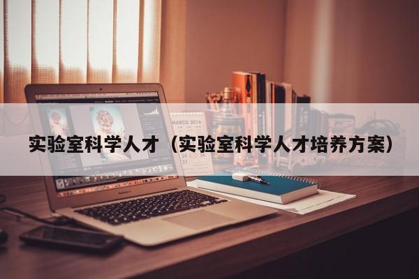 实验室科学人才（实验室科学人才培养方案）-第1张图片-科学人才网 - 优质科学人才招聘平台