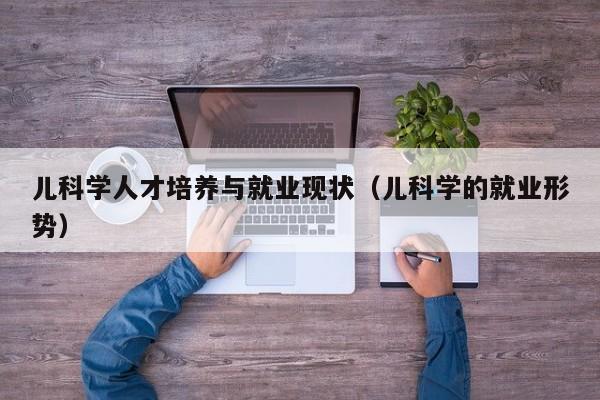 儿科学人才培养与就业现状（儿科学的就业形势）-第1张图片-科学人才网 - 优质科学人才招聘平台