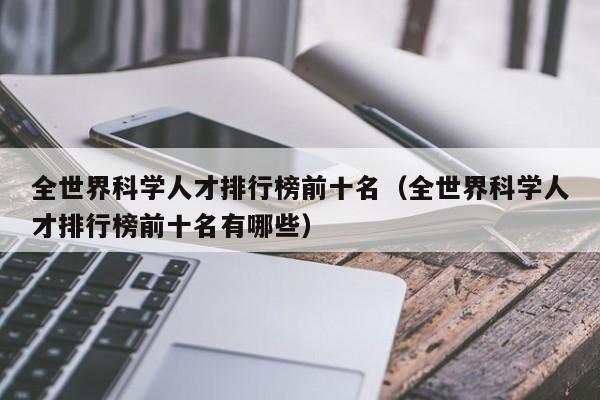 全世界科学人才排行榜前十名（全世界科学人才排行榜前十名有哪些）-第1张图片-科学人才网 - 优质科学人才招聘平台