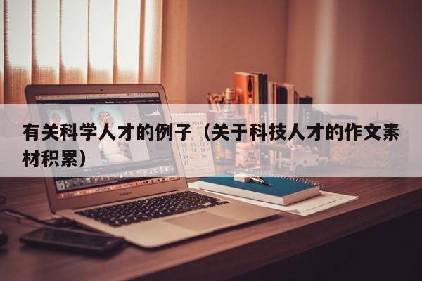 有关科学人才的例子（关于科技人才的作文素材积累）-第1张图片-科学人才网 - 优质科学人才招聘平台