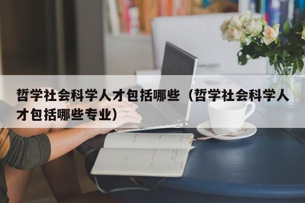 哲学社会科学人才包括哪些（哲学社会科学人才包括哪些专业）-第1张图片-科学人才网 - 优质科学人才招聘平台