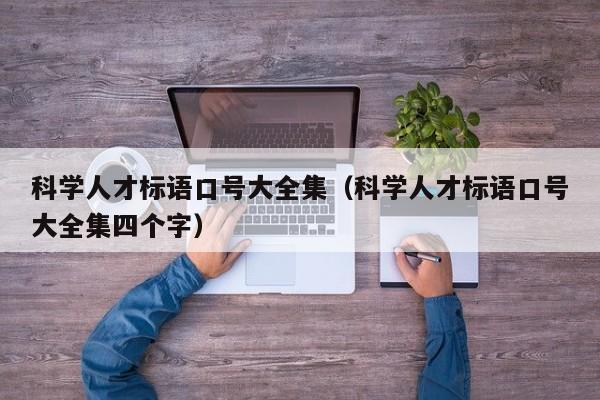 科学人才标语口号大全集（科学人才标语口号大全集四个字）-第1张图片-科学人才网 - 优质科学人才招聘平台