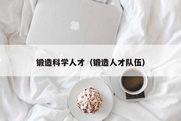 锻造科学人才（锻造人才队伍）-第1张图片-科学人才网 - 优质科学人才招聘平台