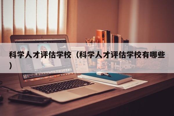 科学人才评估学校（科学人才评估学校有哪些）-第1张图片-科学人才网 - 优质科学人才招聘平台