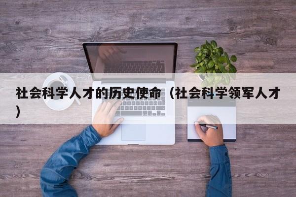 社会科学人才的历史使命（社会科学领军人才）-第1张图片-科学人才网 - 优质科学人才招聘平台