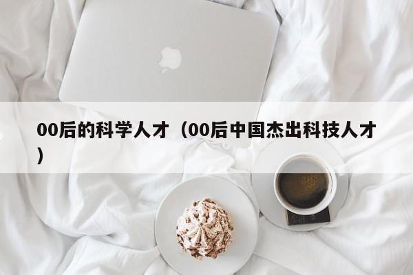 00后的科学人才（00后中国杰出科技人才）-第1张图片-科学人才网 - 优质科学人才招聘平台