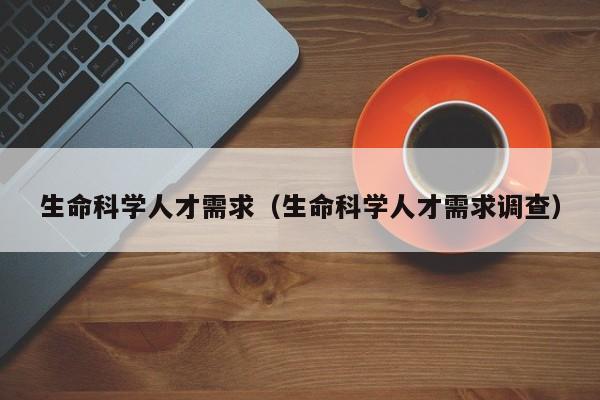 生命科学人才需求（生命科学人才需求调查）-第1张图片-科学人才网 - 优质科学人才招聘平台