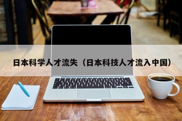 日本科学人才流失（日本科技人才流入中国）-第1张图片-科学人才网 - 优质科学人才招聘平台