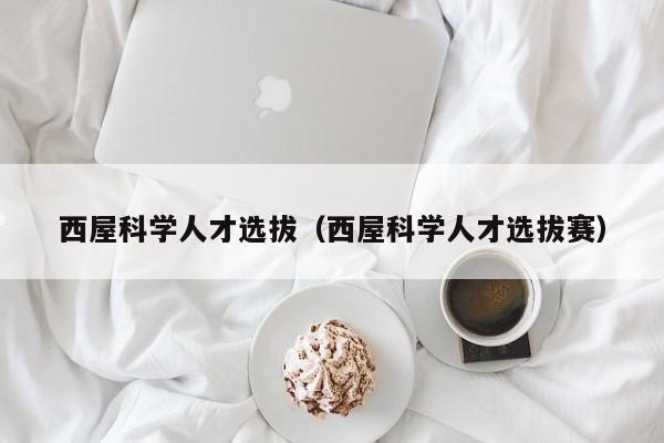 西屋科学人才选拔（西屋科学人才选拔赛）-第1张图片-科学人才网 - 优质科学人才招聘平台