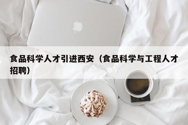 食品科学人才引进西安（食品科学与工程人才招聘）-第1张图片-科学人才网 - 优质科学人才招聘平台