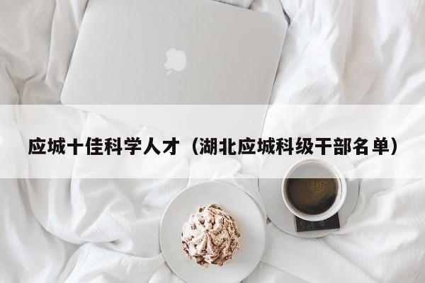 应城十佳科学人才（湖北应城科级干部名单）-第1张图片-科学人才网 - 优质科学人才招聘平台