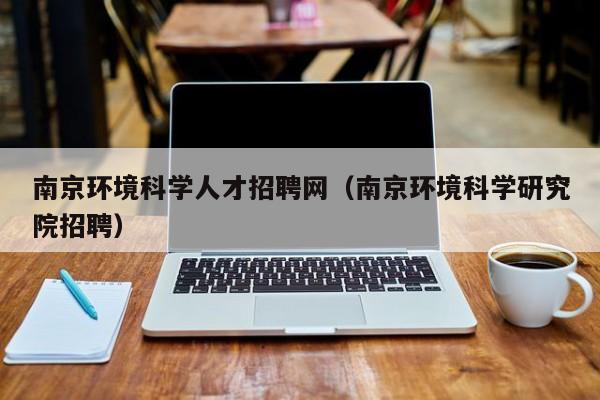 南京环境科学人才招聘网（南京环境科学研究院招聘）-第1张图片-科学人才网 - 优质科学人才招聘平台