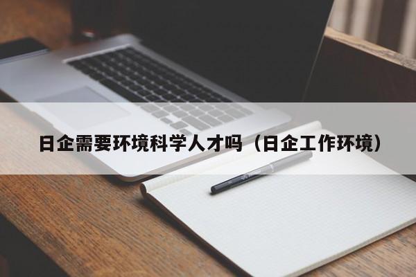 日企需要环境科学人才吗（日企工作环境）-第1张图片-科学人才网 - 优质科学人才招聘平台