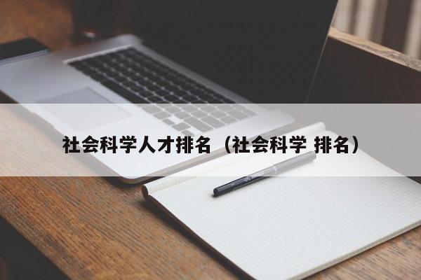 社会科学人才排名（社会科学 排名）-第1张图片-科学人才网 - 优质科学人才招聘平台