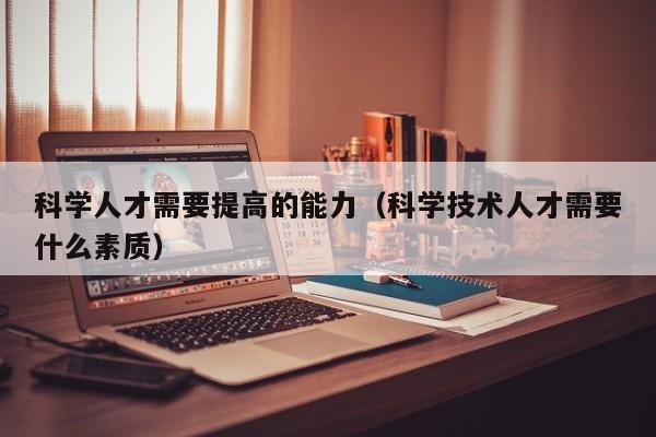 科学人才需要提高的能力（科学技术人才需要什么素质）-第1张图片-科学人才网 - 优质科学人才招聘平台