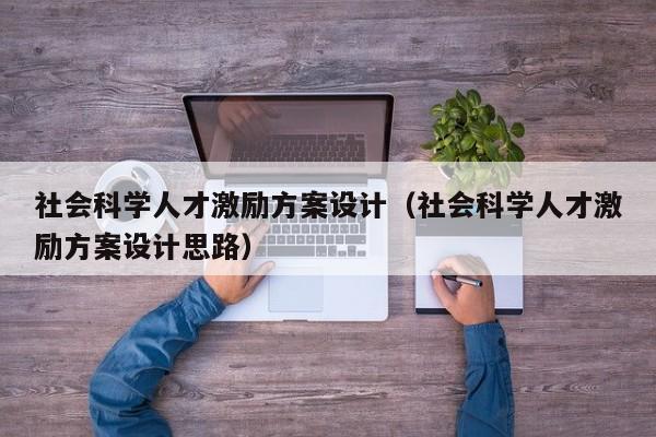 社会科学人才激励方案设计（社会科学人才激励方案设计思路）-第1张图片-科学人才网 - 优质科学人才招聘平台