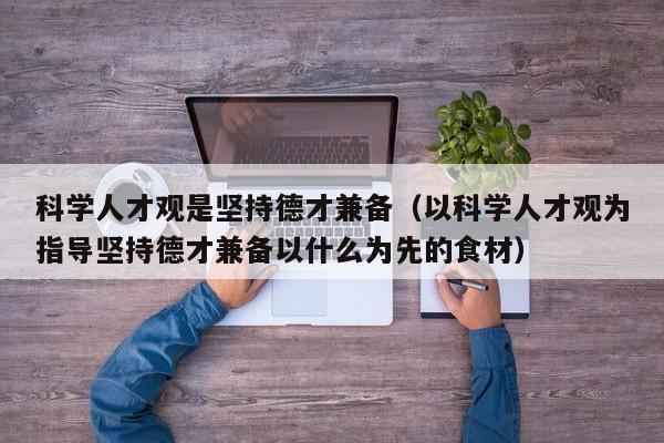 科学人才观是坚持德才兼备（以科学人才观为指导坚持德才兼备以什么为先的食材）-第1张图片-科学人才网 - 优质科学人才招聘平台