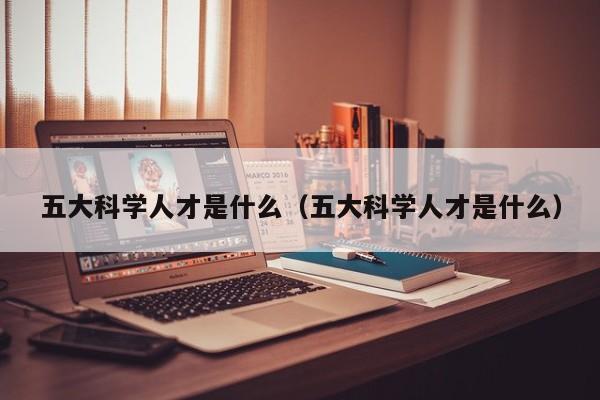 五大科学人才是什么（五大科学人才是什么）-第1张图片-科学人才网 - 优质科学人才招聘平台