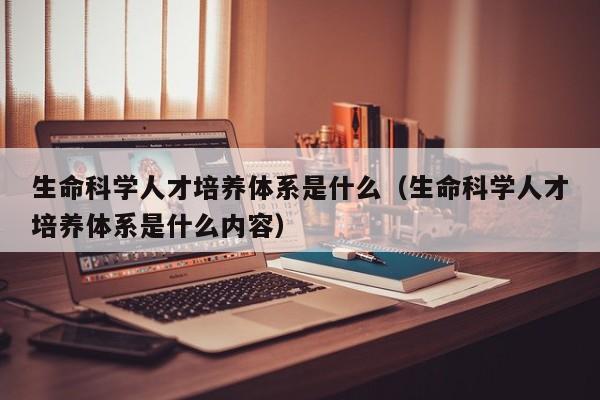 生命科学人才培养体系是什么（生命科学人才培养体系是什么内容）-第1张图片-科学人才网 - 优质科学人才招聘平台