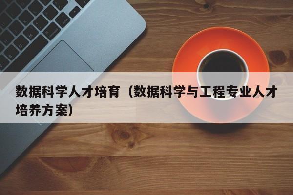 数据科学人才培育（数据科学与工程专业人才培养方案）-第1张图片-科学人才网 - 优质科学人才招聘平台