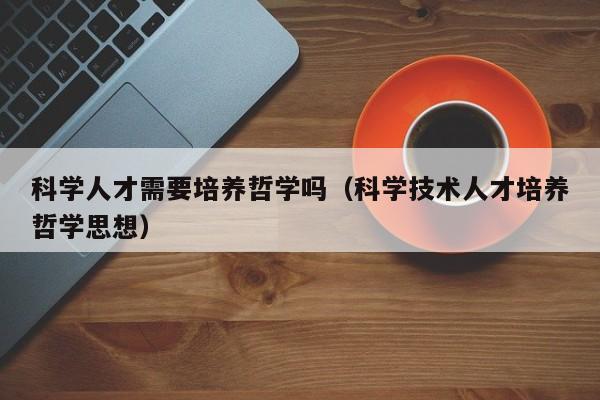 科学人才需要培养哲学吗（科学技术人才培养哲学思想）-第1张图片-科学人才网 - 优质科学人才招聘平台