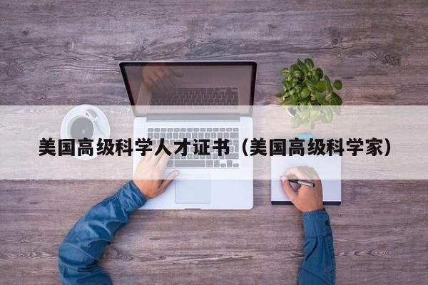 美国高级科学人才证书（美国高级科学家）-第1张图片-科学人才网 - 优质科学人才招聘平台