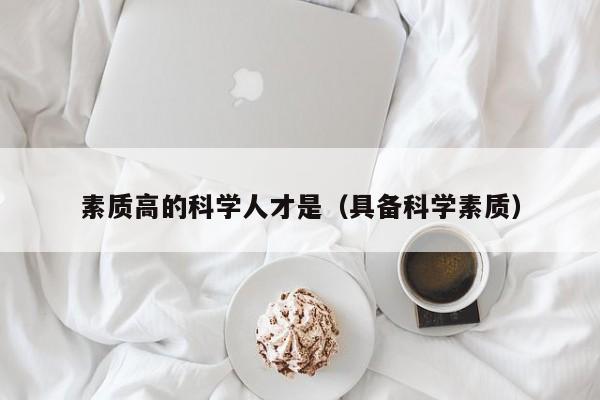 素质高的科学人才是（具备科学素质）-第1张图片-科学人才网 - 优质科学人才招聘平台