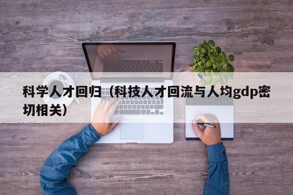 科学人才回归（科技人才回流与人均gdp密切相关）-第1张图片-科学人才网 - 优质科学人才招聘平台