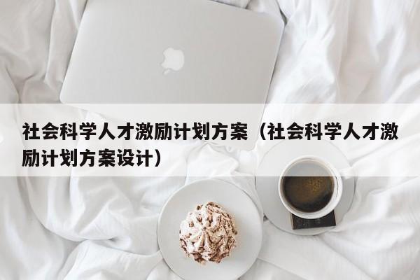 社会科学人才激励计划方案（社会科学人才激励计划方案设计）-第1张图片-科学人才网 - 优质科学人才招聘平台