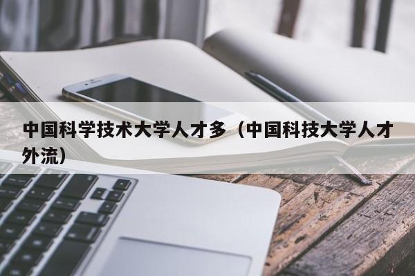 中国科学技术大学人才多（中国科技大学人才外流）-第1张图片-科学人才网 - 优质科学人才招聘平台