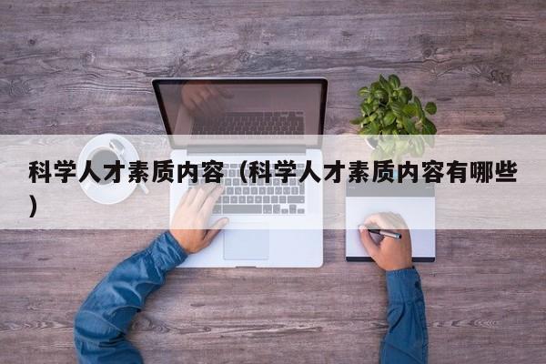 科学人才素质内容（科学人才素质内容有哪些）-第1张图片-科学人才网 - 优质科学人才招聘平台
