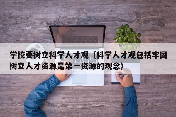 学校要树立科学人才观（科学人才观包括牢固树立人才资源是第一资源的观念）-第1张图片-科学人才网 - 优质科学人才招聘平台