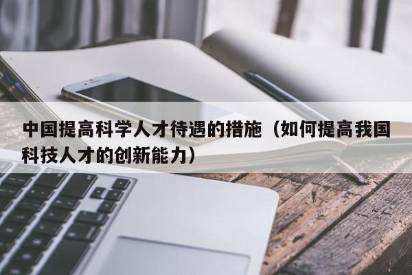 中国提高科学人才待遇的措施（如何提高我国科技人才的创新能力）-第1张图片-科学人才网 - 优质科学人才招聘平台