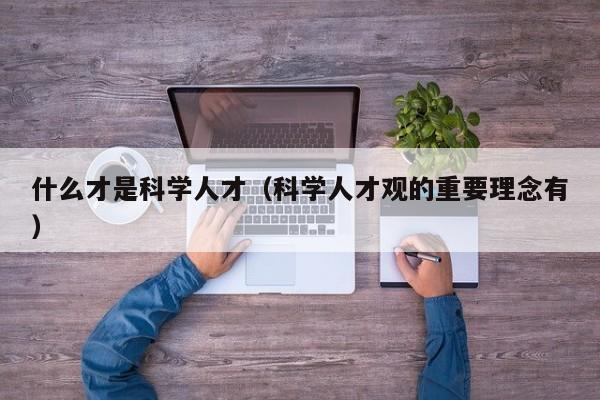 什么才是科学人才（科学人才观的重要理念有）-第1张图片-科学人才网 - 优质科学人才招聘平台