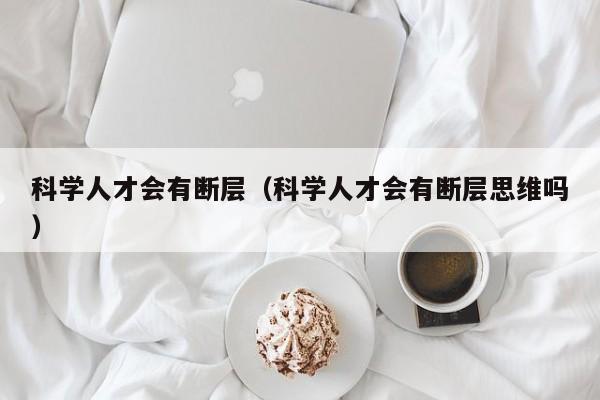 科学人才会有断层（科学人才会有断层思维吗）-第1张图片-科学人才网 - 优质科学人才招聘平台
