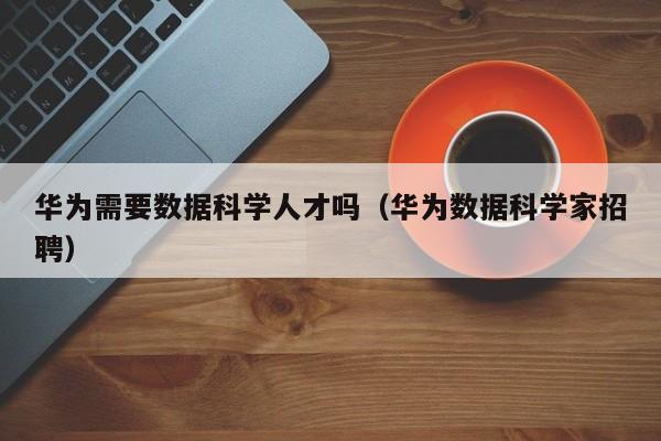 华为需要数据科学人才吗（华为数据科学家招聘）-第1张图片-科学人才网 - 优质科学人才招聘平台