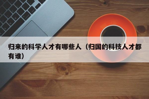 归来的科学人才有哪些人（归国的科技人才都有谁）-第1张图片-科学人才网 - 优质科学人才招聘平台