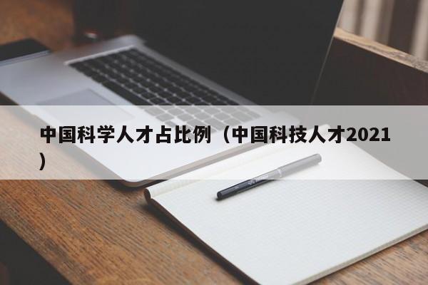 中国科学人才占比例（中国科技人才2021）-第1张图片-科学人才网 - 优质科学人才招聘平台